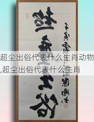 超尘出俗代表什么生肖动物,超尘出俗代表什么生肖