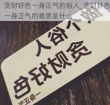 贪财好色一身正气的俗人_贪财好色一身正气的意思是什么