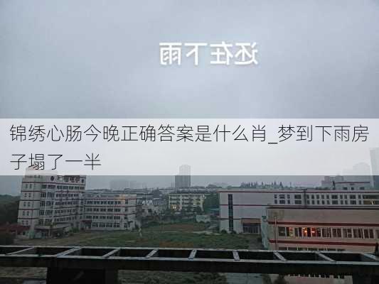 锦绣心肠今晚正确答案是什么肖_梦到下雨房子塌了一半