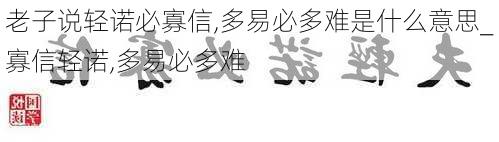 老子说轻诺必寡信,多易必多难是什么意思_寡信轻诺,多易必多难