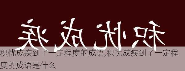 积忧成疾到了一定程度的成语,积忧成疾到了一定程度的成语是什么