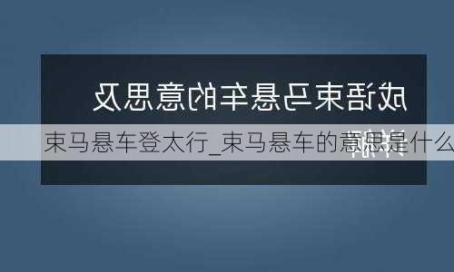 束马悬车登太行_束马悬车的意思是什么