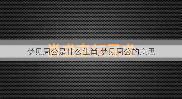 梦见周公是什么生肖,梦见周公的意思