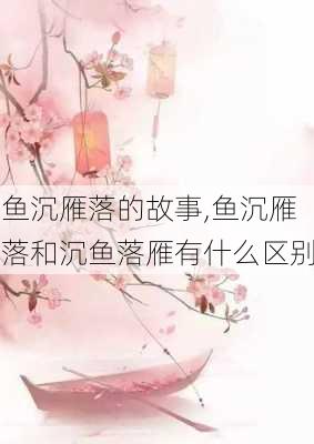 鱼沉雁落的故事,鱼沉雁落和沉鱼落雁有什么区别