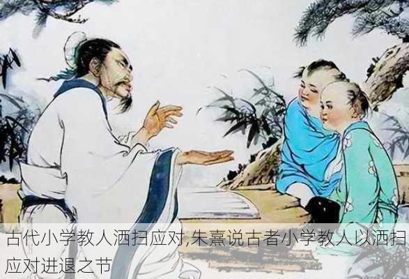 古代小学教人洒扫应对,朱熹说古者小学教人以洒扫应对进退之节