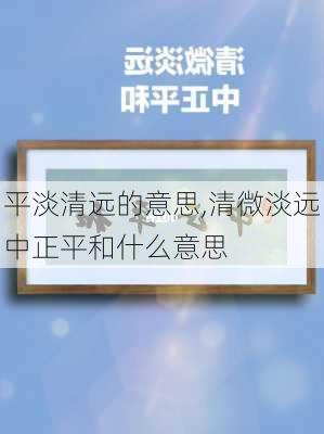 平淡清远的意思,清微淡远中正平和什么意思