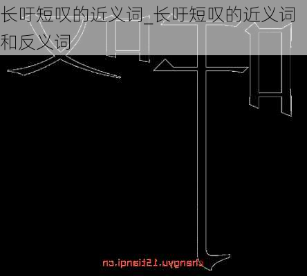 长吁短叹的近义词_长吁短叹的近义词和反义词