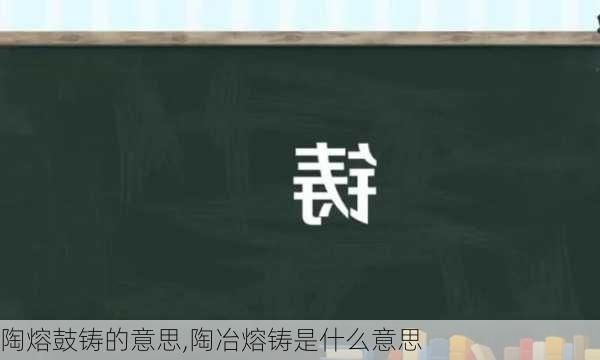 陶熔鼓铸的意思,陶冶熔铸是什么意思