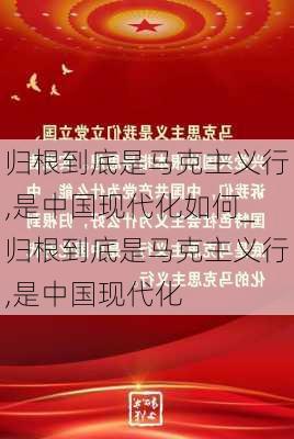 归根到底是马克主义行,是中国现代化如何_归根到底是马克主义行,是中国现代化