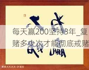 每天赢200坚持3年_复赌多少次才能彻底戒赌