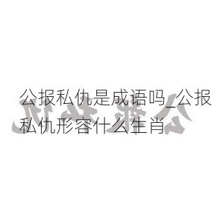 公报私仇是成语吗_公报私仇形容什么生肖