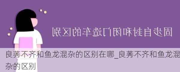 良莠不齐和鱼龙混杂的区别在哪_良莠不齐和鱼龙混杂的区别