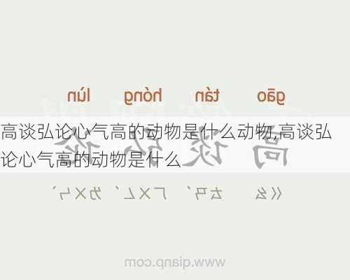 高谈弘论心气高的动物是什么动物,高谈弘论心气高的动物是什么