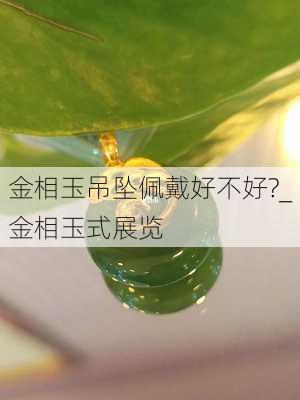 金相玉吊坠佩戴好不好?_金相玉式展览