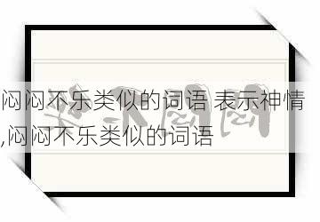 闷闷不乐类似的词语 表示神情,闷闷不乐类似的词语