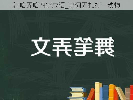 舞啥弄啥四字成语_舞词弄札打一动物