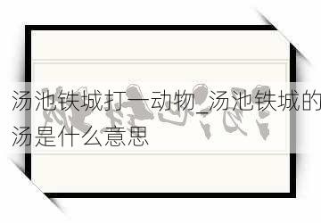 汤池铁城打一动物_汤池铁城的汤是什么意思