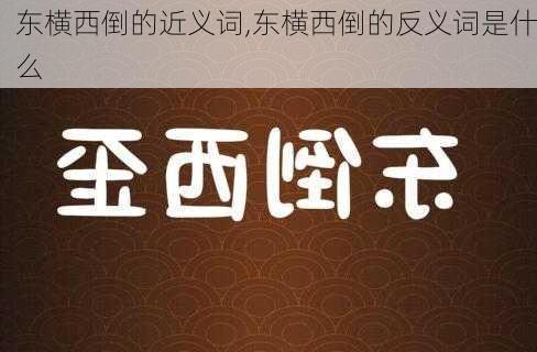 东横西倒的近义词,东横西倒的反义词是什么