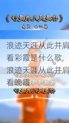 浪迹天涯从此并肩看彩霞是什么歌,浪迹天涯从此并肩看晚霞