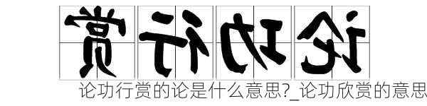 论功行赏的论是什么意思?_论功欣赏的意思