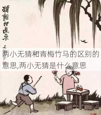 两小无猜和青梅竹马的区别的意思,两小无猜是什么意思