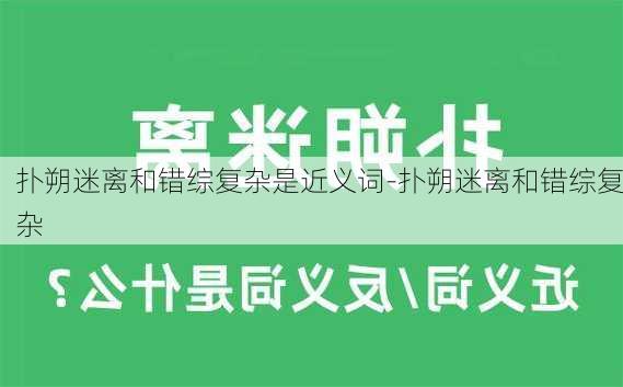 扑朔迷离和错综复杂是近义词-扑朔迷离和错综复杂